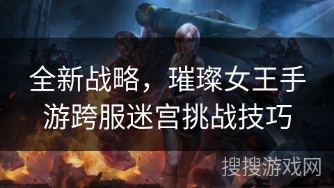 全新战略，璀璨女王手游跨服迷宫挑战技巧