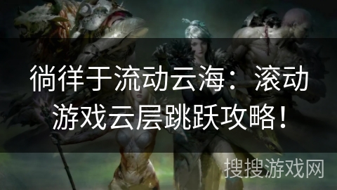 徜徉于流动云海：滚动游戏云层跳跃攻略！