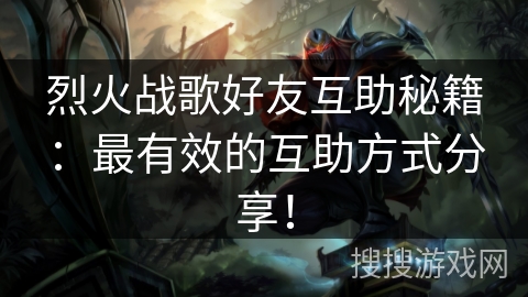 烈火战歌好友互助秘籍：最有效的互助方式分享！