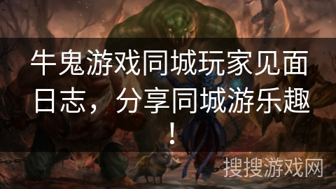 牛鬼游戏同城玩家见面日志，分享同城游乐趣！