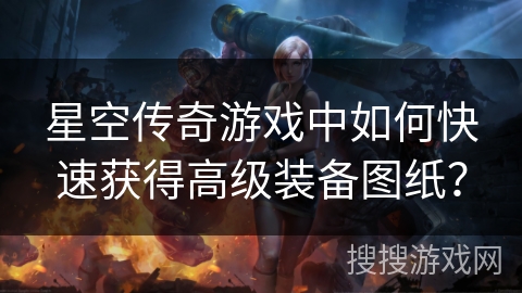 星空传奇游戏中如何快速获得高级装备图纸? 星空传奇游戏中如何快速获得高级装备图纸?