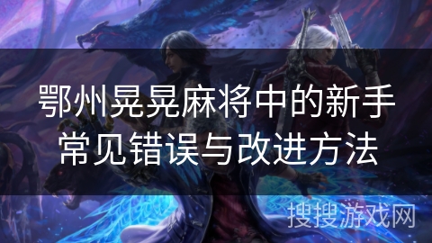 鄂州晃晃麻将中的新手常见错误与改进方法