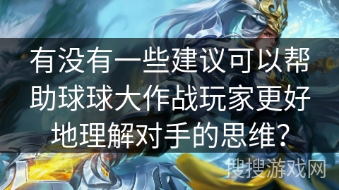 有没有一些建议可以帮助球球大作战玩家更好地理解对手的思维？