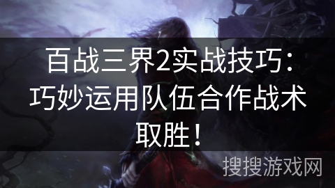 百战三界2实战技巧:巧妙运用队伍合作战术取胜! 百战三界2实战技巧:巧妙运用队伍合作战术取胜!