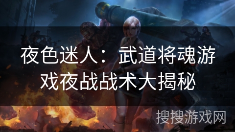 夜色迷人：武道将魂游戏夜战战术大揭秘