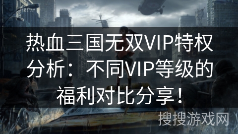 热血三国无双VIP特权分析：不同VIP等级的福利对比分享！
