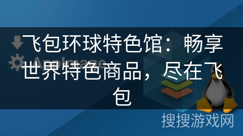 飞包环球特色馆：畅享世界特色商品，尽在飞包