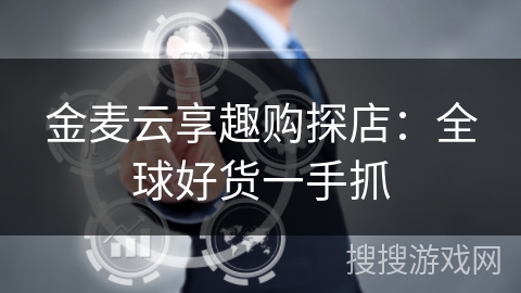 金麦云享趣购探店：全球好货一手抓