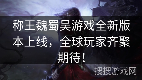 称王魏蜀吴游戏全新版本上线，全球玩家齐聚期待！