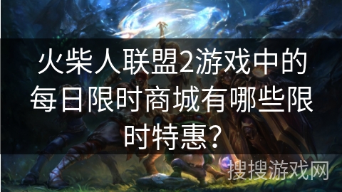 火柴人联盟2游戏中的每日限时商城有哪些限时特惠？