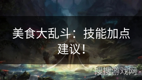 美食大乱斗：技能加点建议！