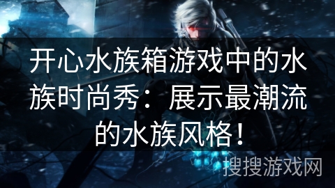 开心水族箱游戏中的水族时尚秀：展示最潮流的水族风格！