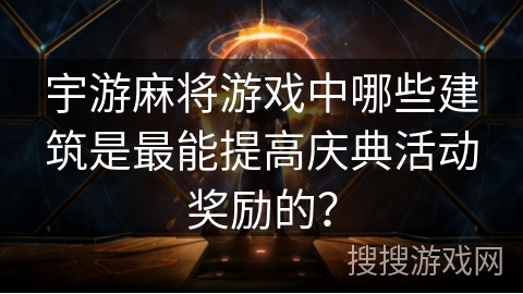 宇游麻将游戏中哪些建筑是最能提高庆典活动奖励的？