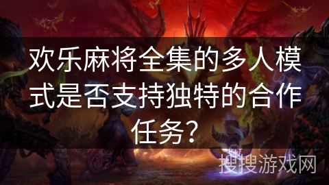 欢乐麻将全集的多人模式是否支持独特的合作任务？