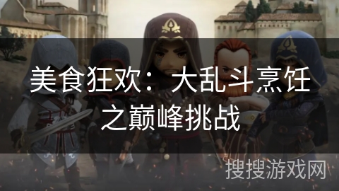 美食狂欢：大乱斗烹饪之巅峰挑战