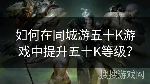 如何在同城游五十K游戏中提升五十K等级? 如何在同城游五十K游戏中提升五十K等级?