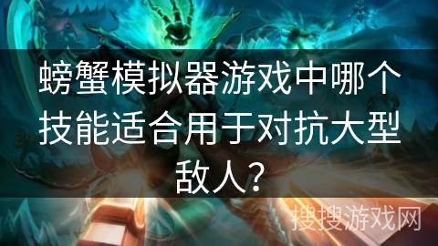 螃蟹模拟器游戏中哪个技能适合用于对抗大型敌人? 螃蟹模拟器游戏中哪个技能适合用于对抗大型敌人?