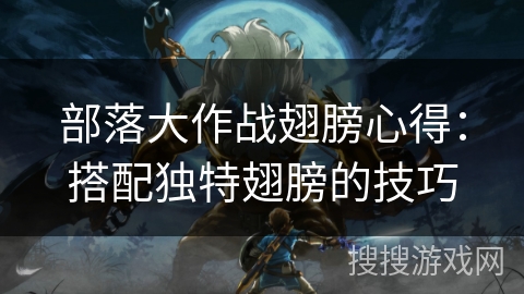 部落大作战翅膀心得：搭配独特翅膀的技巧