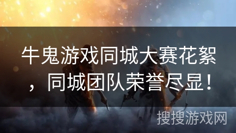 牛鬼游戏同城大赛花絮，同城团队荣誉尽显！