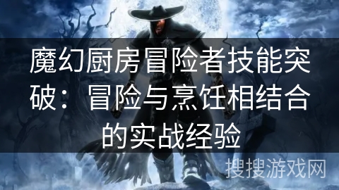 魔幻厨房冒险者技能突破:冒险与烹饪相结合的实战经验 魔幻厨房冒险者技能突破:冒险与烹饪相结合的实战经验