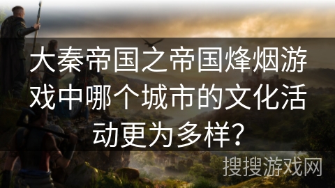 大秦帝国之帝国烽烟游戏中哪个城市的文化活动更为多样?