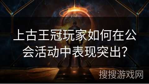 上古王冠玩家如何在公会活动中表现突出?