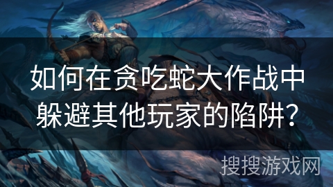 如何在贪吃蛇大作战中躲避其他玩家的陷阱?