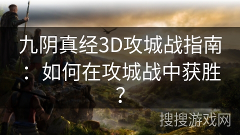 九阴真经3D攻城战指南:如何在攻城战中获胜? 九阴真经3D攻城战指南:如何在攻城战中获胜?