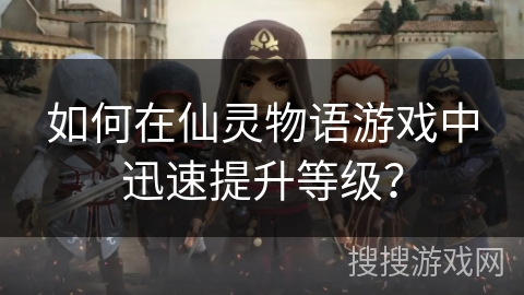 如何在仙灵物语游戏中迅速提升等级？