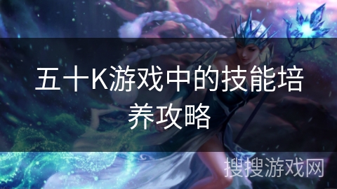 五十K游戏中的技能培养攻略 五十K游戏中的技能培养攻略