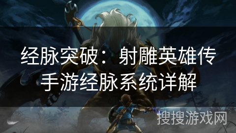 经脉突破:射雕英雄传手游经脉系统详解 经脉突破:射雕英雄传手游经脉系统详解