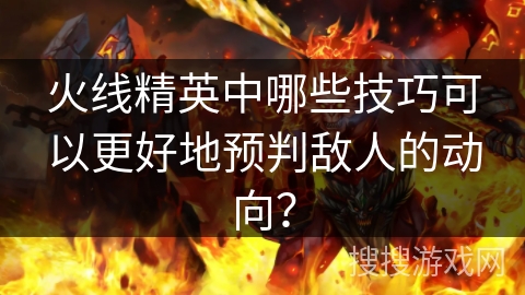 火线精英中哪些技巧可以更好地预判敌人的动向？