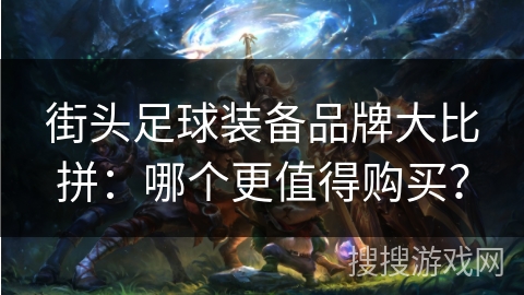街头足球装备品牌大比拼：哪个更值得购买？
