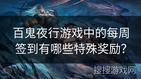 百鬼夜行游戏中的每周签到有哪些特殊奖励？