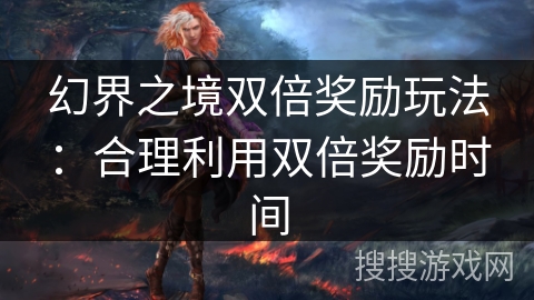 幻界之境双倍奖励玩法：合理利用双倍奖励时间