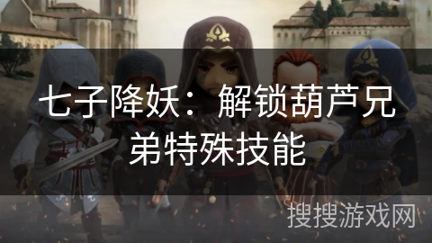 七子降妖:解锁葫芦兄弟特殊技能 七子降妖:解锁葫芦兄弟特殊技能