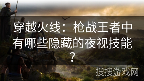 穿越火线：枪战王者中有哪些隐藏的夜视技能？