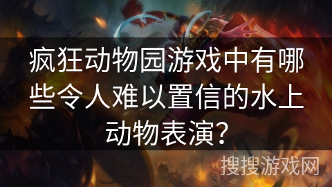 疯狂动物园游戏中有哪些令人难以置信的水上动物表演？