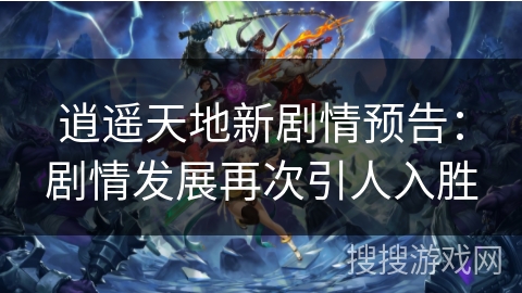 逍遥天地新剧情预告:剧情发展再次引人入胜 逍遥天地新剧情预告:剧情发展再次引人入胜