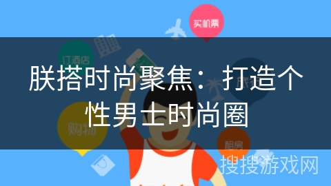 朕搭时尚聚焦:打造个性男士时尚圈 朕搭时尚聚焦:打造个性男士时尚圈