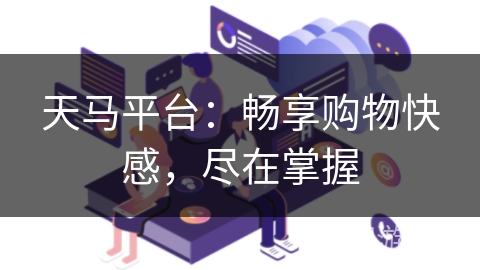 天马平台:畅享购物快感,尽在掌握 天马平台:畅享购物快感,尽在掌握