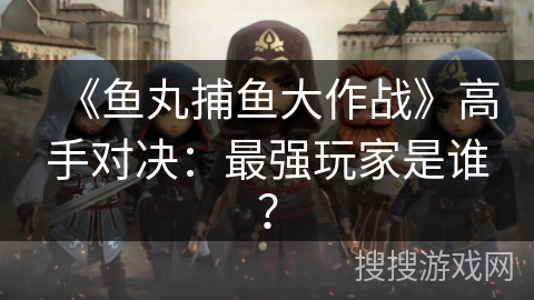 《鱼丸捕鱼大作战》高手对决：最强玩家是谁？