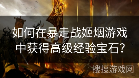 如何在暴走战姬烟游戏中获得高级经验宝石？