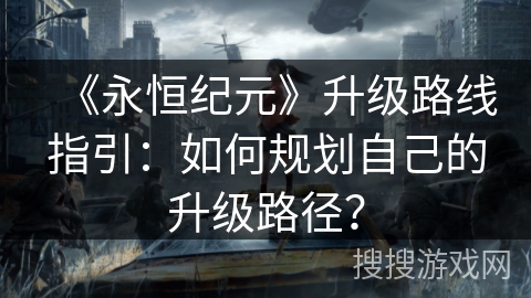 《永恒纪元》升级路线指引：如何规划自己的升级路径？