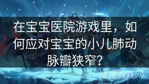 在宝宝医院游戏里，如何应对宝宝的小儿肺动脉瓣狭窄？