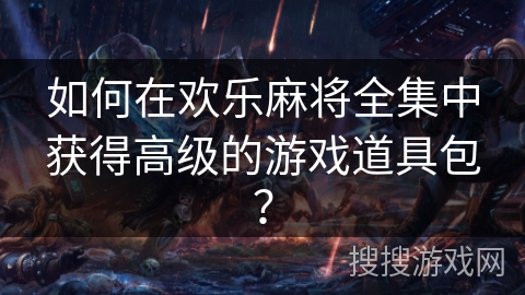 如何在欢乐麻将全集中获得高级的游戏道具包？