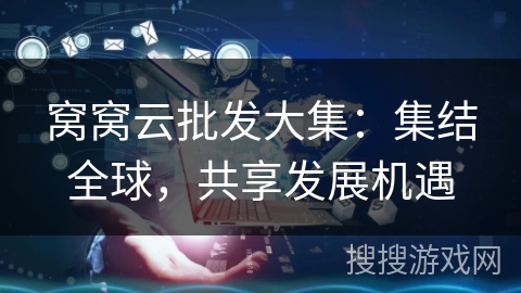 窝窝云批发大集:集结全球,共享发展机遇 窝窝云批发大集:集结全球,共享发展机遇
