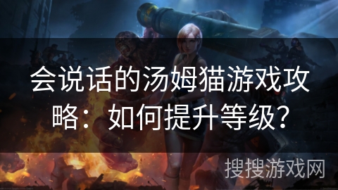 会说话的汤姆猫游戏攻略：如何提升等级？