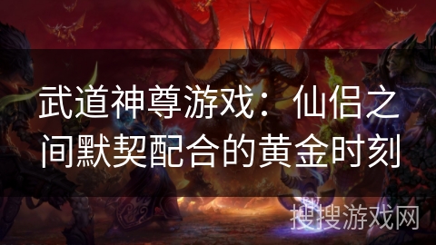 武道神尊游戏:仙侣之间默契配合的黄金时刻 武道神尊游戏:仙侣之间默契配合的黄金时刻