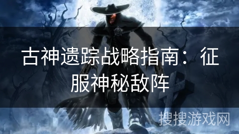 古神遗踪战略指南：征服神秘敌阵